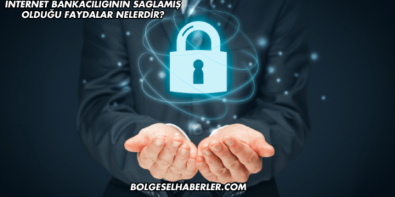 İnternet Bankacılığının Sağlamış Olduğu Faydalar Nelerdir?