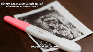Rüyada Başkasının Gebelik Testini Görmek Ne Anlama Gelir?