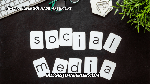 TikTok Bilinirliği Nasıl Arttırılır?