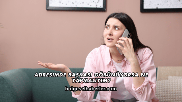 Adresimde Başkası Görünüyorsa Ne Yapmalıyım?