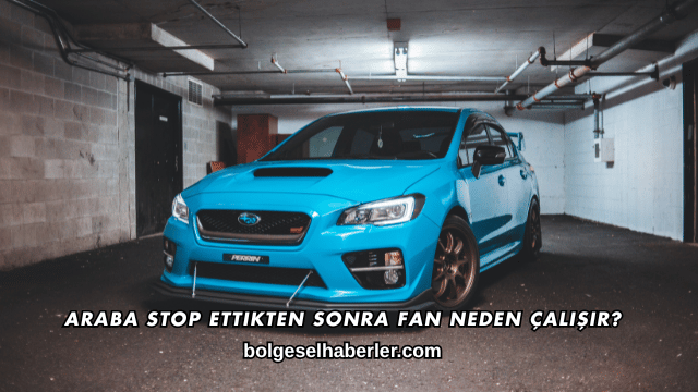 Araba Stop Ettikten Sonra Fan Neden Çalışır?