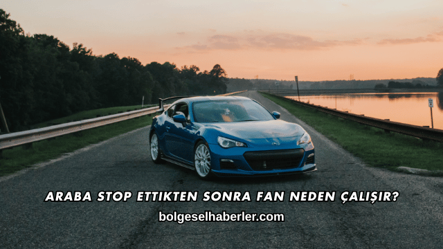 Araba Stop Ettikten Sonra Fan Neden Çalışır?