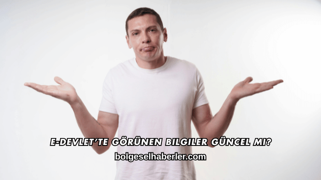 E-Devlet’te Görünen Bilgiler Güncel mi?