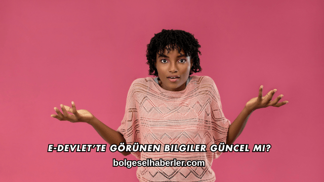 E-Devlet’te Görünen Bilgiler Güncel mi?