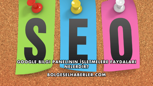 Google Bilgi Panelinin İşletmelere Faydaları Nelerdir?