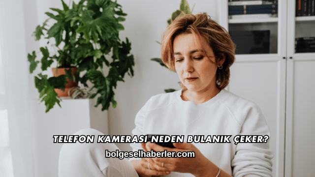 Telefon Kamerası Neden Bulanık Çeker?