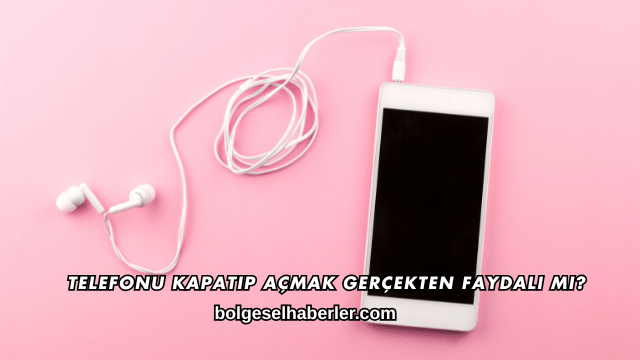 Telefonu Kapatıp Açmak Gerçekten Faydalı mı?
