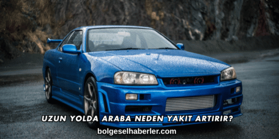 Uzun Yolda Araba Neden Yakıt Artırır?