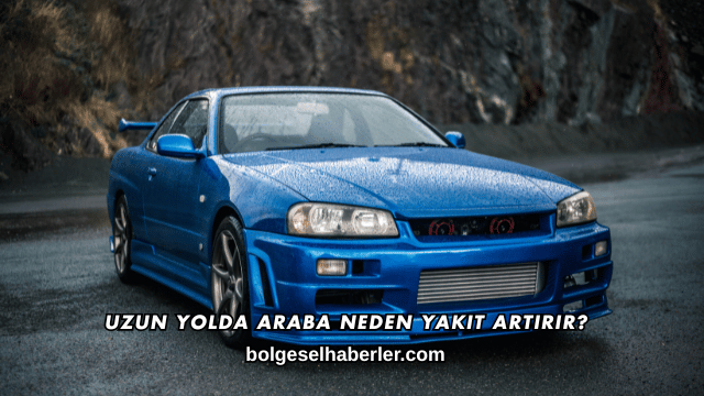 Uzun Yolda Araba Neden Yakıt Artırır?