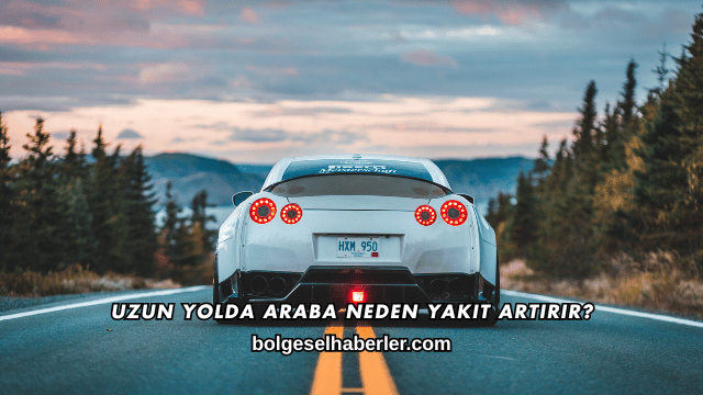 Uzun Yolda Araba Neden Yakıt Artırır?