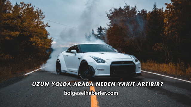 Uzun Yolda Araba Neden Yakıt Artırır?